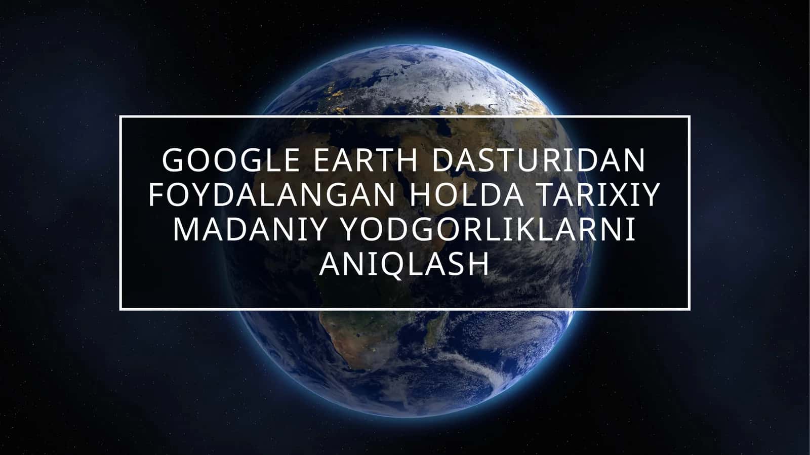 google earth dasturidan foydalangan holda tarixiy madaniy yodgorliklarni aniqlash