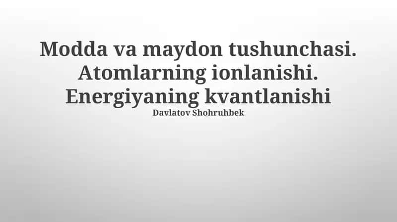 Modda va maydon tushunchasi. Atomlarning ionlanishi. Energiyaning kvantlanishi