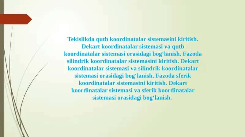 Tekislikda qutb koordinatalar sistemasini kiritish. Dekart koordinatalar sistemasi va qutb koordinatalar sistemasi orasidagi bog‘lanish. Fazoda silindrik koordinatalar sistemasini kiritish. Dekart koordinatalar sistemasi va silindrik koordinatalar sistemasi orasidagi bog‘lanish. Fazoda sferik koordinatalar sistemasini kiritish. Dekart koordinatalar sistemasi va sferik koordinatalar sistemasi orasidagi bog‘lanish.