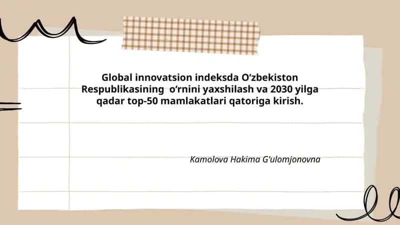 Global innovatsion indeksda O‘zbekiston Respublikasining o‘rnini yaxshilash va 2030 yilga qadar top-50 mamlakatlari qatoriga kirish.