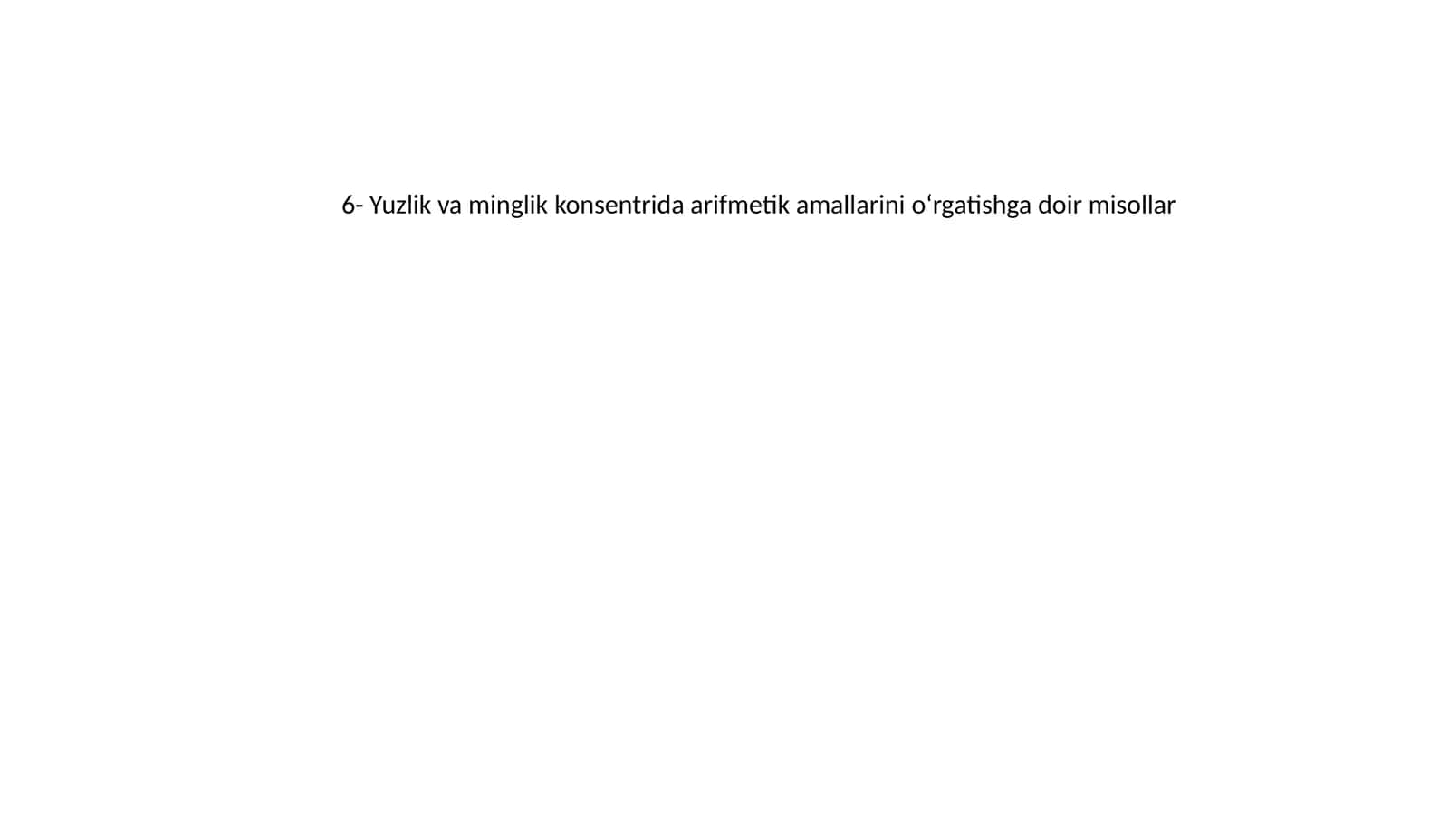 6- Yuzlik va minglik konsentrida arifmetik amallarini o‘rgatishga doir misollar