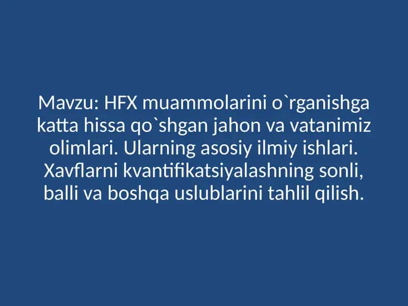 HFX Muammolarini o`rganish HFX muammolarini o`rganishga katta hissa qo`shgan jahon va vatanimiz olimlari. Ularning asosiy ilmiy ishlari. Xavflarni kvantifikatsiyalashning sonli, balli va boshqa uslublarini tahlil qilish.