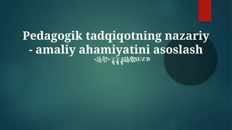Pedagogik tadqiqotning nazariy - amaliy ahamiyatini asoslash