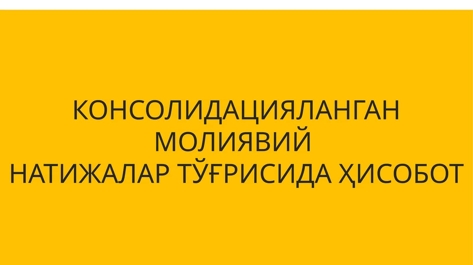 КОНСОЛИДАЦИЯЛАНГАН МОЛИЯВИЙ НАТИЖАЛАР ТЎҒРИСИДА ҲИСОБОТ