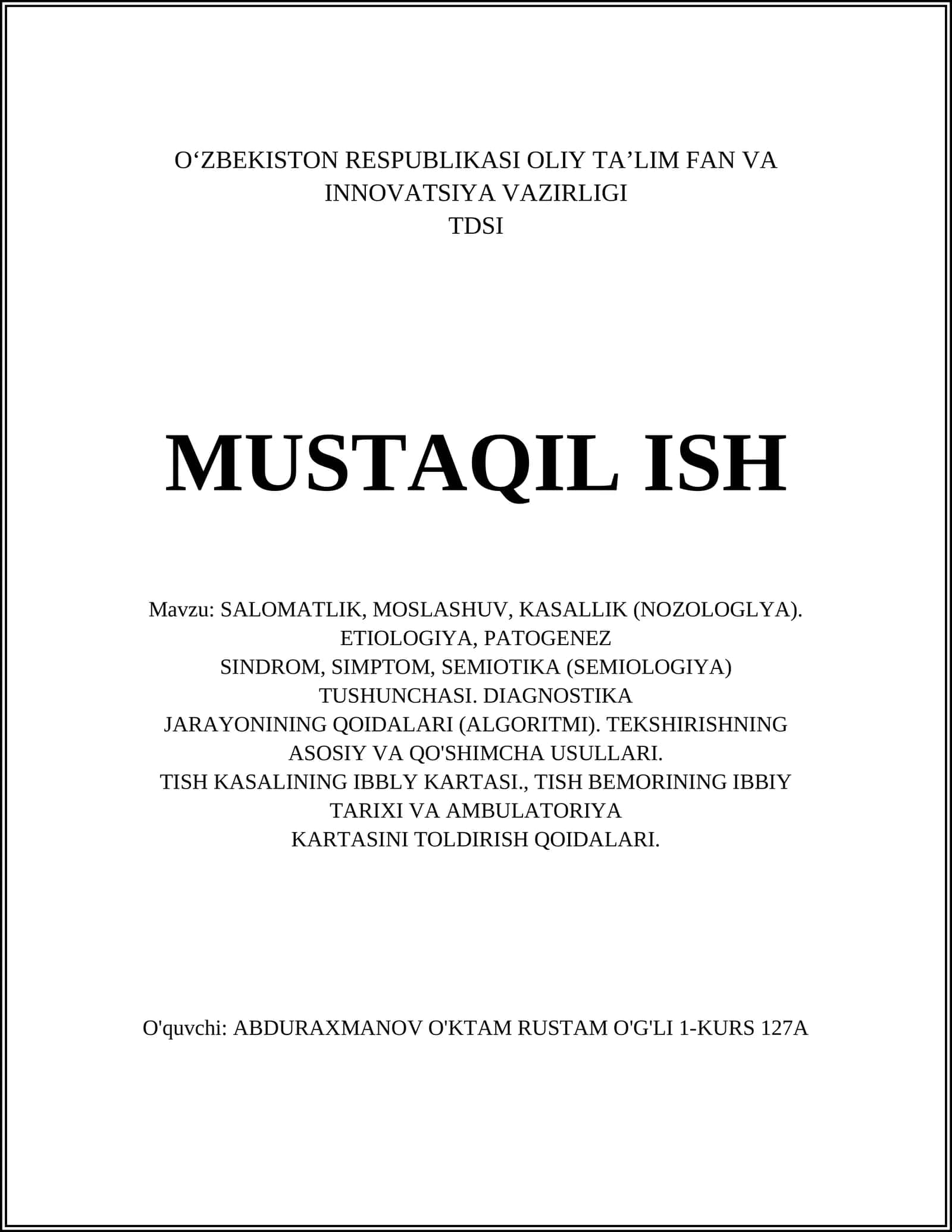 SALOMATLIK, MOSLASHUV, KASALLIK (NOZOLOGLYA). ETIOLOGIYA, PATOGENEZ SINDROM, SIMPTOM, SEMIOTIKA (SEMIOLOGIYA) TUSHUNCHASI. DIAGNOSTIKA JARAYONINING QOIDALARI (ALGORITMI). TEKSHIRISHNING ASOSIY VA QO'SHIMCHA USULLARI. TISH KASALINING IBBLY KARTASI, TISH BEMORINING IBBIY TARIXI VA AMBULATORIYA KARTASINI TOLDIRISH QOIDALARI