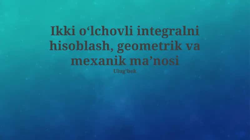 Ikki o‘lchovli integralni hisoblash, geometrik va mexanik ma’nosi