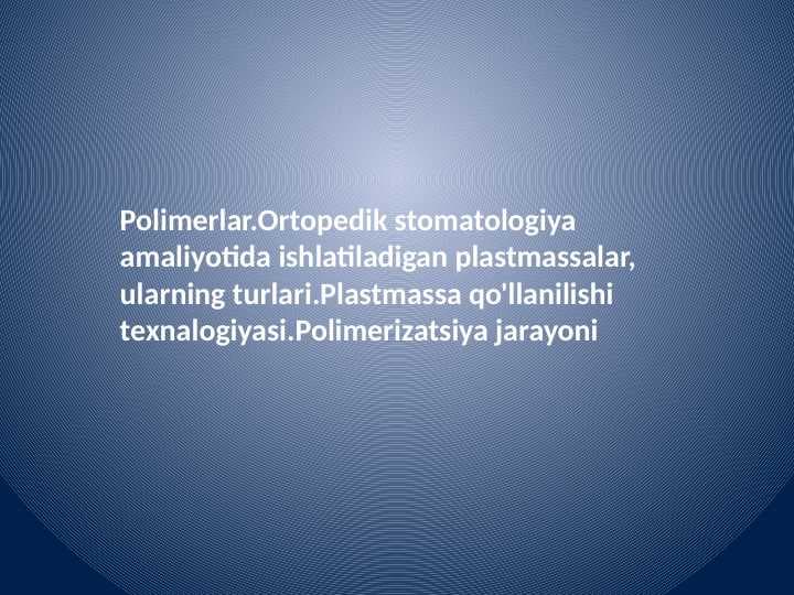 Polimerlar.Ortopedik stomatologiya amaliyotida ishlatiladigan plastmassalar, ularning turlari.Plastmassa qo'llanilishi texnalogiyasi.Polimerizatsiya jarayoni