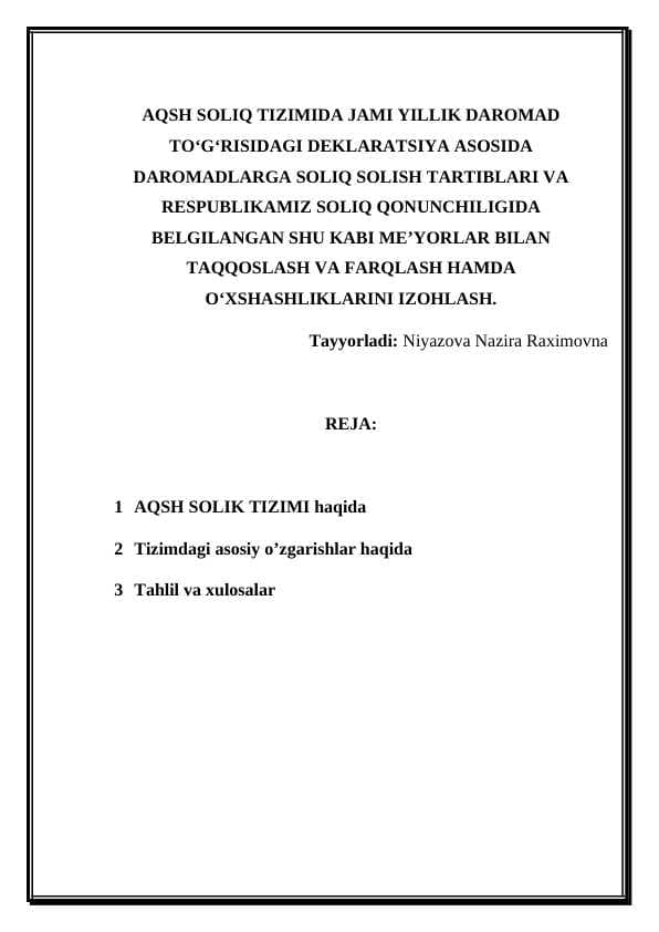 AQSH SOLIQ TIZIMIDA JAMI YILLIK DAROMAD TO‘G‘RISIDAGI DEKLARATSIYA ASOSIDA DAROMADLARGA SOLIQ SOLISH TARTIBLARI VA  RESPUBLIKAMIZ SOLIQ QONUNCHILIGIDA BELGILANGAN SHU KABI ME’YORLAR BILAN TAQQOSLASH VA FARQLASH HAMDA O‘XSHASHLIKLARINI IZOHLASH.