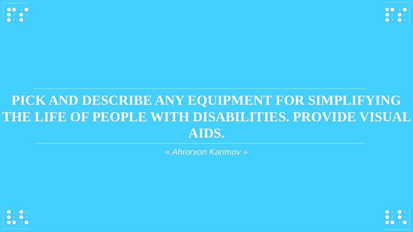 PICK AND DESCRIBE ANY EQUIPMENT FOR SIMPLIFYING THE LIFE OF PEOPLE WITH DISABILITIES. PROVIDE VISUAL AIDS.