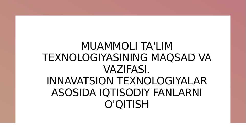 MUAMMOLI TA'LIM TEXNOLOGIYASINING MAQSAD VA VAZIFASI.INNAVATSION TEXNOLOGIYALAR ASOSIDA IQTISODIY FANLARNI O'QITISH