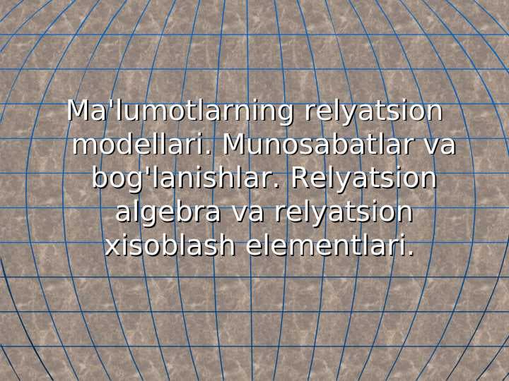 Ma'lumotlarning relyatsion modellari. Munosabatlar va bog'lanishlar. Relyatsion algebra va relyatsion xisoblash elementlari.