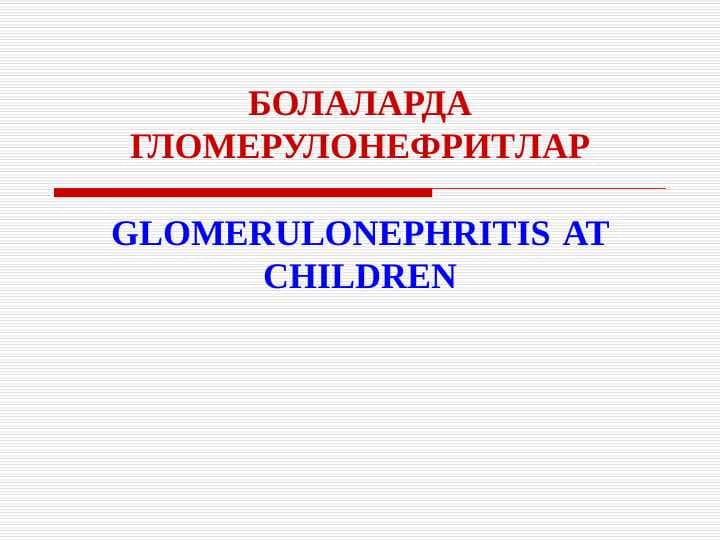Bolalarda glomerulonefritlar . БОЛАЛАРДА ГЛОМЕРУЛОНЕФРИТЛАР . GLOMERULONEPHRITIS AT CHILDREN