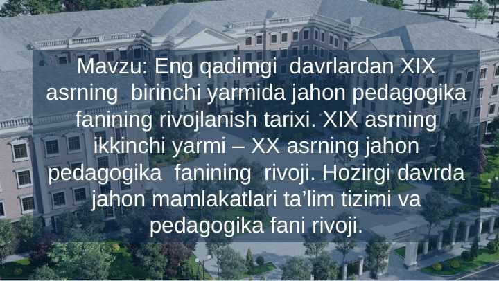 Eng qadimgi  davrlardan XIX asrning  birinchi yarmida jahon pedagogika fanining rivojlanish tarixi. XIX asrning ikkinchi yarmi – XX asrning jahon pedagogika  fanining  rivoji. Hozirgi davrda jahon mamlakatlari ta’lim tizimi va pedagogika fani rivoji.