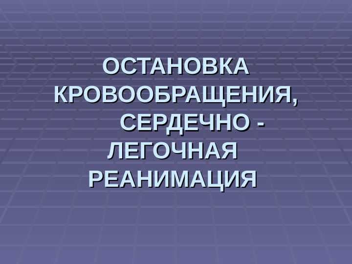 ОСТАНОВКА КРОВООБРАЩЕНИЯ,      СЕРДЕЧНО -  ЛЕГОЧНАЯ  РЕАНИМАЦИЯ