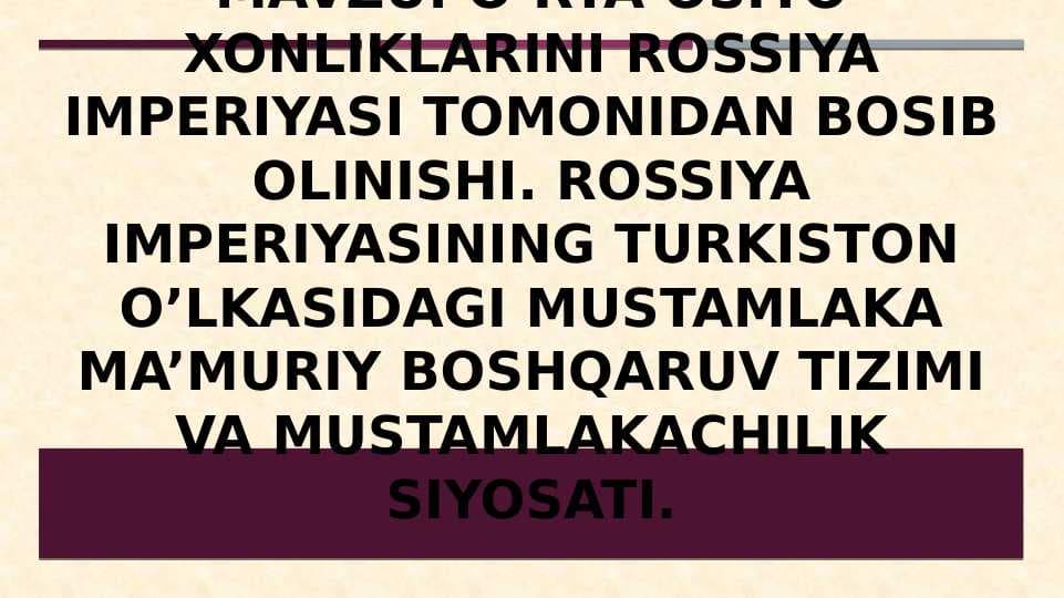 O’rta Osiyo Xonliklarini rossiya imperiyasi tomonidan bosib olinishi. Rossiya imperiyasining turkiston o’lkasidagi mustamlaka ma’muriy boshqaruv tizimi va mustamlakachilik siyosati