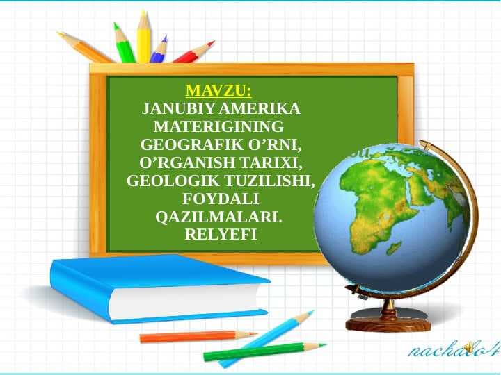 JANUBIY AMERIKA MATERIGINING  GEOGRAFIK O’RNI, O’RGANISH TARIXI, GEOLOGIK TUZILISHI, FOYDALI QAZILMALARI. RELYEFI
