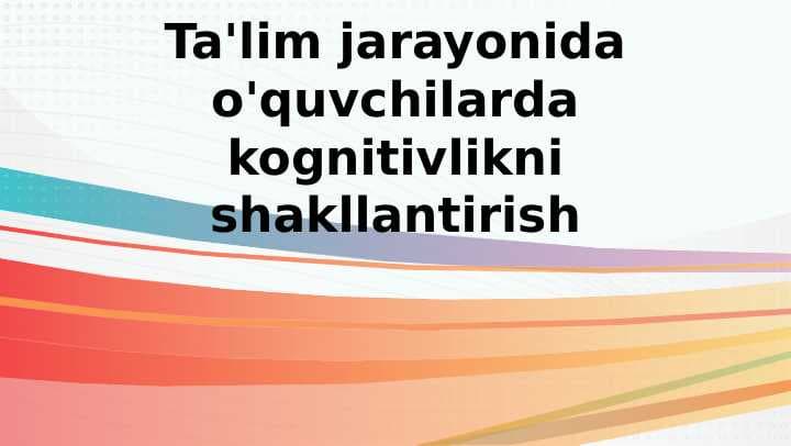 Ta'lim jarayonida o'quvchilarda kognitivlikni shakllantirish (TAQDIMOT)