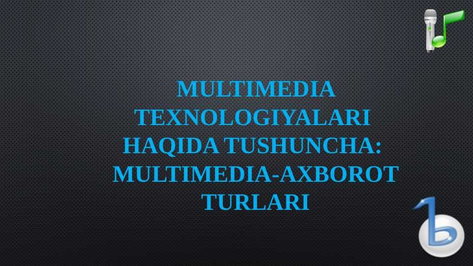 MULTIMEDIA TEXNOLOGIYALARI  HAQIDA TUSHUNCHA  MULTIMEDIA-AXBOROT TURLARI