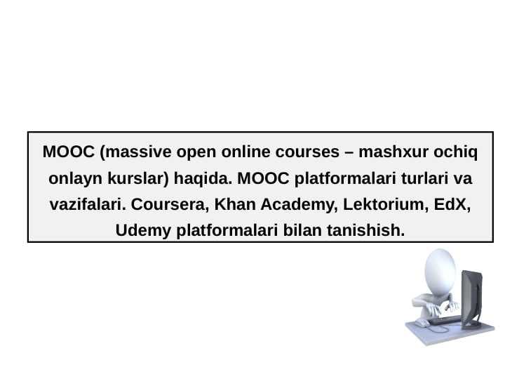 MOOC (massive open online courses – mashxur ochiq onlayn kurslar) haqida. MOOC platformalari turlari va vazifalari. Coursera, Khan Academy, Lektorium, EdX, Udemy platformalari bilan tanishish.
