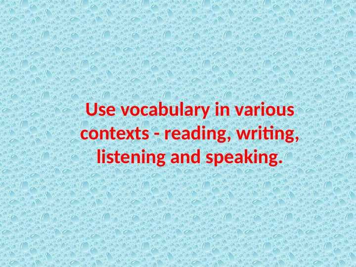 Use vocabulary in various contexts - reading, writing, listening and speaking.