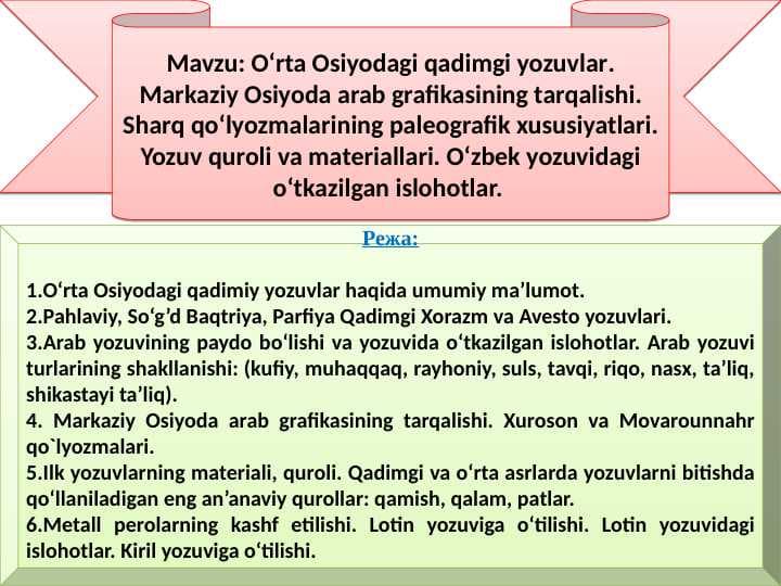 O‘rta Osiyodagi qadimgi yozuvlar. Markaziy Osiyoda arab grafikasining tarqalishi. Sharq qo‘lyozmalarining paleografik xususiyatlari. Yozuv quroli va materiallari. O‘zbek yozuvidagi o‘tkazilgan islohotlar.