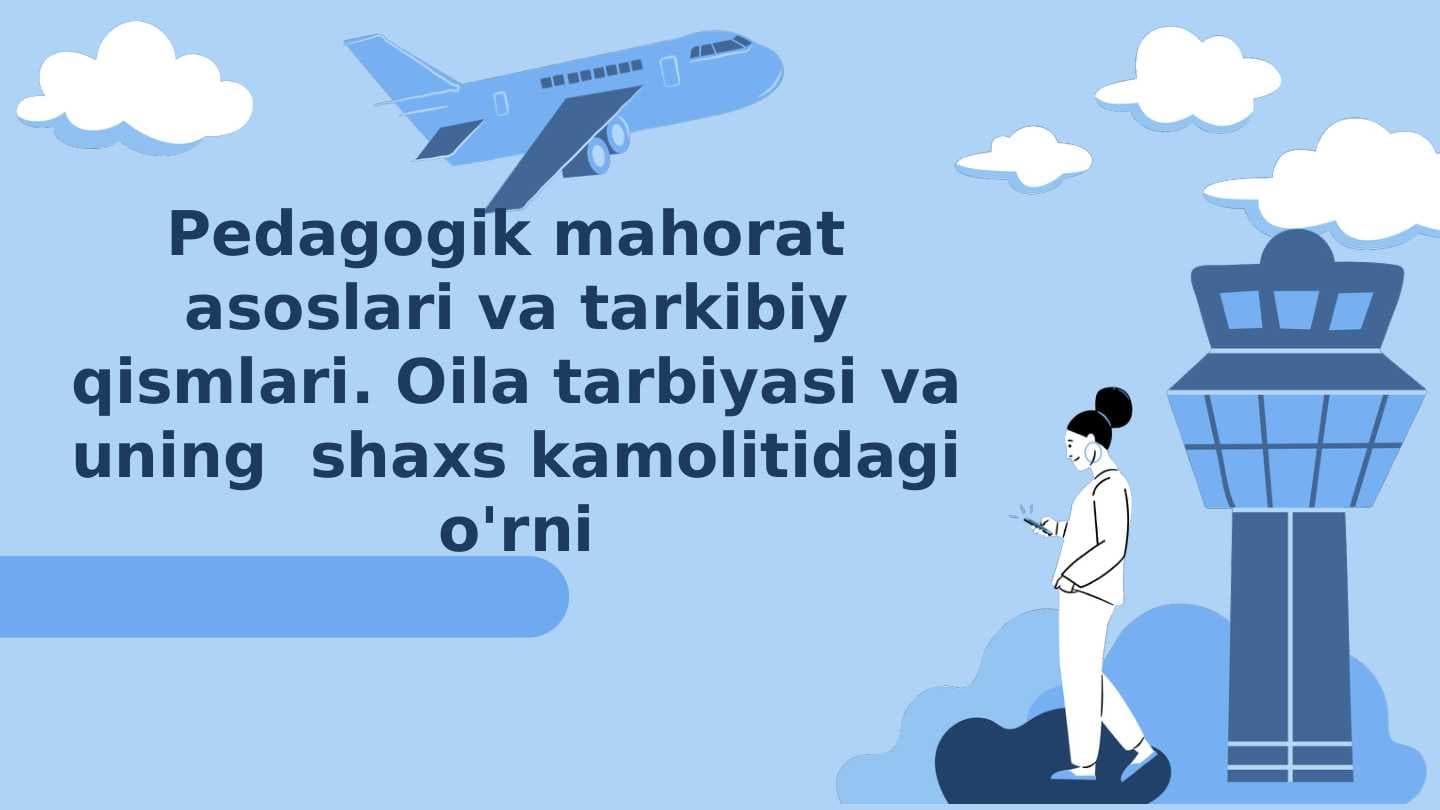 Pedagogik mahorat asoslari va tarkibiy qismlari. Oila tarbiyasi va uning shaxs kamolitidagi o'rni