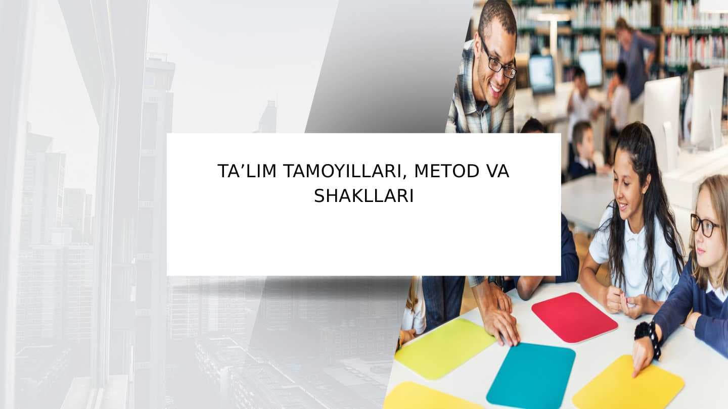 TA’LIM TAMOYILLARI, METOD VA SHAKLLARI