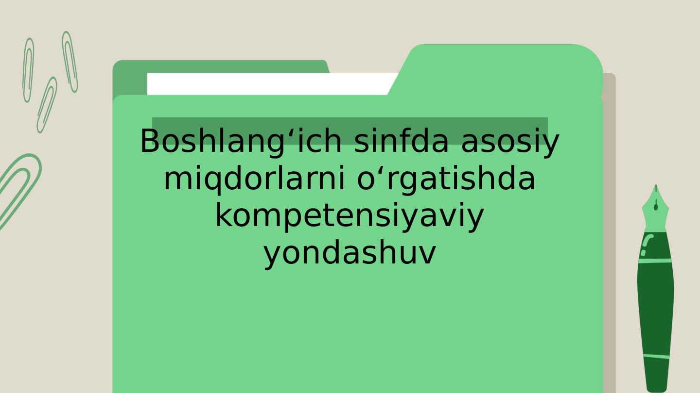 Boshlangʻich sinfda asosiy miqdorlarni oʻrgatishda kompetensiyaviy yondashuv