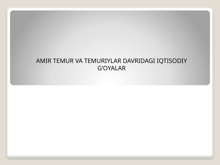 AMIR TEMUR VA TEMURIYLAR DAVRIDAGI IQTISODIY G‘OYALAR