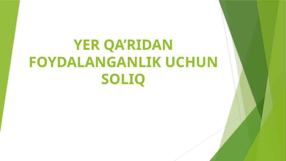 YER QA’RIDANFOYDALANGANLIK UCHUN SOLIQ
