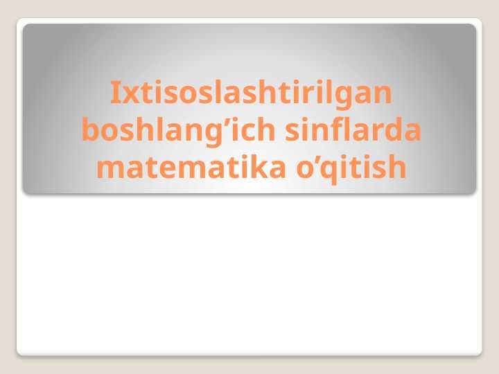 Ixtisoslashtirilgan boshlang’ich sinflarda matematika o’qitish