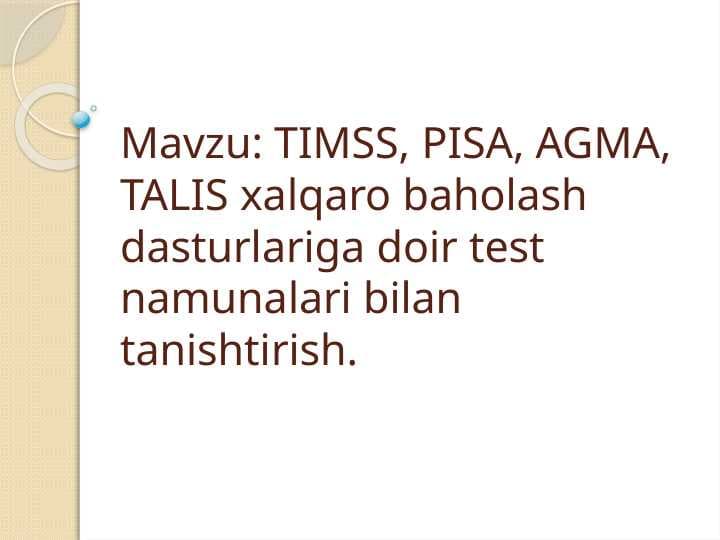 TIMSS, PISA, AGMA, TALIS xalqaro baholash dasturlariga doir test namunalari bilan tanishtirish