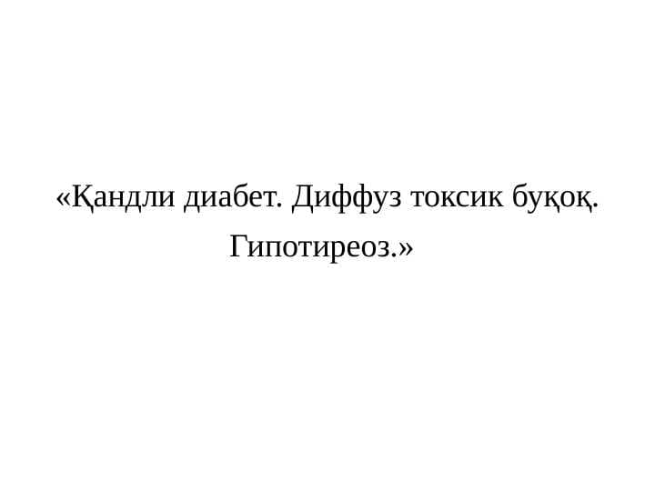 Qandli diabet ,  Diffuz toksik buqoq , Gipotireoz . Қандли диабет . Диффуз токсик буқоқ . Гипотиреоз