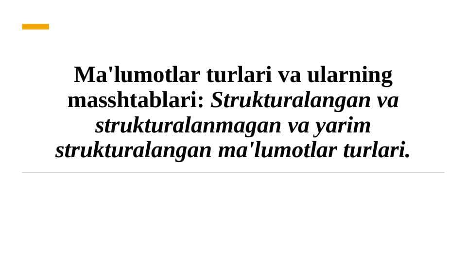 Ma'lumotlar turlari va ularning masshtablari: Strukturalangan va strukturalanmagan va yarim strukturalangan ma'lumotlar turlari.