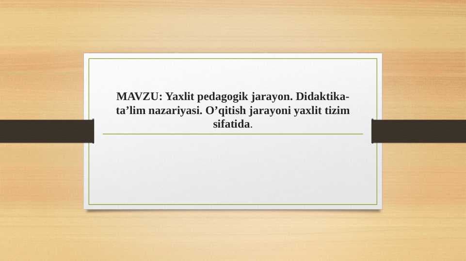 Yaxlit pedagogik jarayon. Didaktika-ta’lim nazariyasi. O’qitish jarayoni yaxlit tizim sifatida.