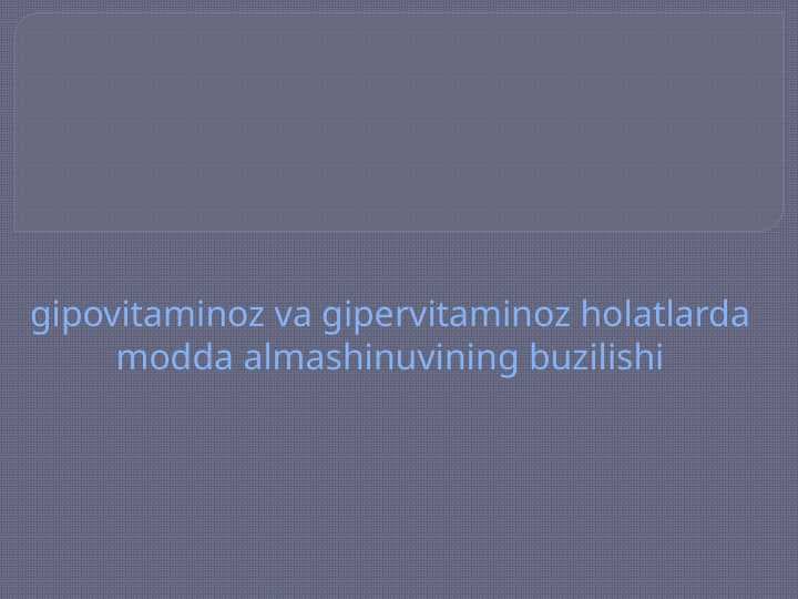 Gipovitaminoz va gipervitaminoz holatlarda modda almashinuvining buzilishi