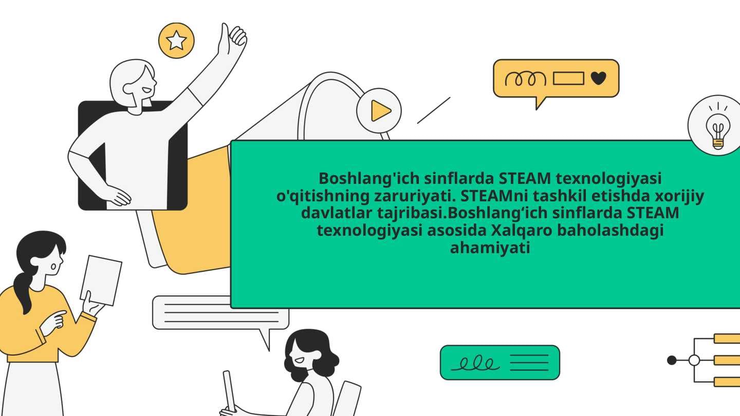 Boshlang'ich sinflarda STEAM texnologiyasi o'qitishning zaruriyati. STEAMni tashkil etishda xorijiy davlatlar tajribasi.Boshlang‘ich sinflarda STEAM texnologiyasi asosida Xalqaro baholashdagi ahamiyati