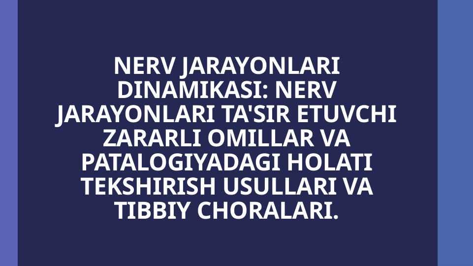 NERV JARAYONLARI DINAMIKASI NERV JARAYONLARI TA'SIR ETUVCHI ZARARLI OMILLAR VA PATALOGIYADAGI HOLATI TEKSHIRISH USULLARI VA TIBBIY CHORALARI.