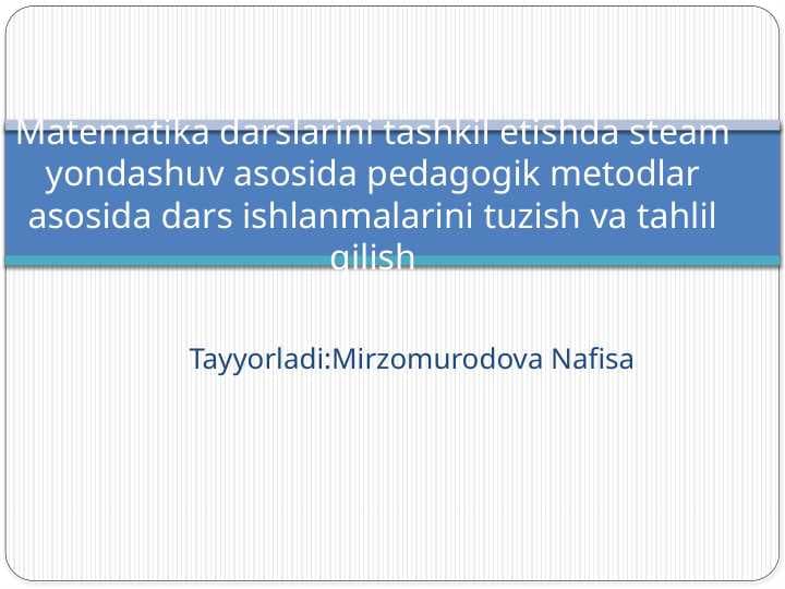 Matematika darslarini tashkil etishda steam yondashuv asosida pedagogik metodlar asosida dars ishlanmalarini tuzish va tahlil qilish m