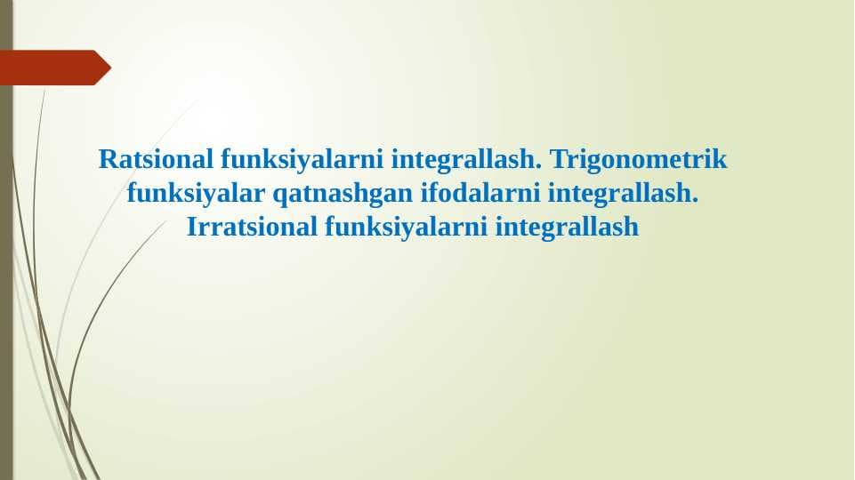 Ratsional funksiyalarni integrallash. Trigonometrik funksiyalar qatnashgan ifodalarni integrallash. Irratsional funksiyalarni integrallash