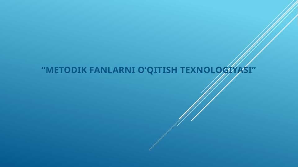 ‘’METODIK FANLARNI O’QITISH TEXNOLOGIYASI’’