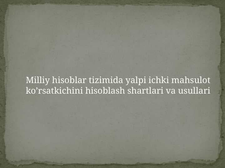 Milliy hisoblar tizimida yalpi ichki mahsulot ko’rsatkichini hisoblash shartlari va usullari