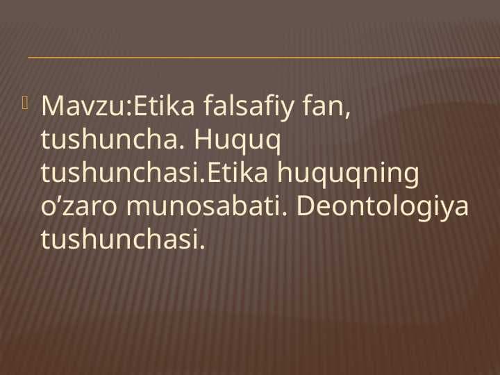 ETIKA FALSAFIY FAN, TUSHUNCHA. HUQUQ TUSHUNCHASI. ETIKA HUQUQNING O`ZARO MUNOSABATI. DEONTOLOGIYA TUSHUNCHASI.
