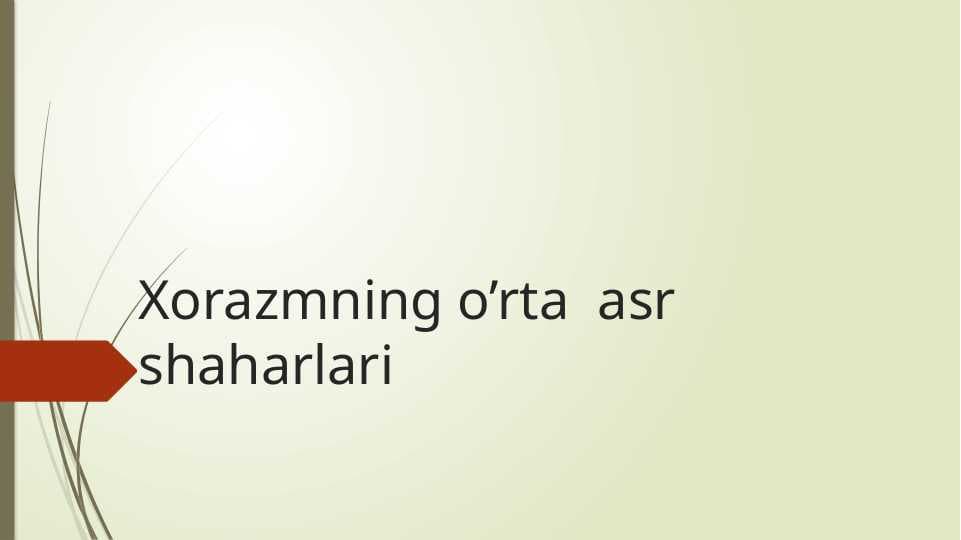 Xorazmning o’rta  asr  shaharlari