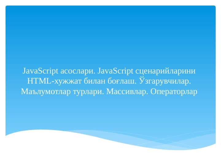 JavaScript асослари. JavaScript сценарийларини HTML-хужжат билан боғлаш. Ўзгарувчилар. Маълумотлар турлари. Массивлар. Операторлар