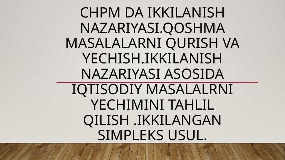 CHPM da ikkilanish nazariyasi.Qoshma masalalarni qurish va yechish.Ikkilanish nazariyasi asosida iqtisodiy masalalrni yechimini tahlil qilish .ikkilangan simpleks usul.
