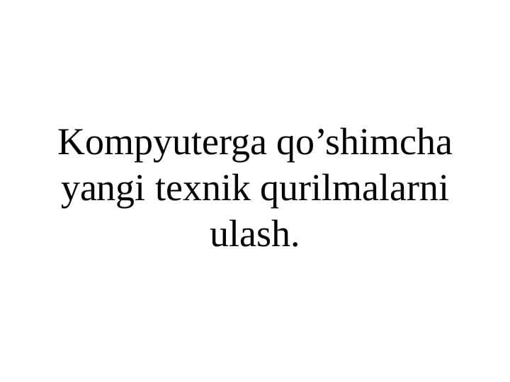 Kompyuterga qo’shimcha yangi texnik qurilmalarni ulash.