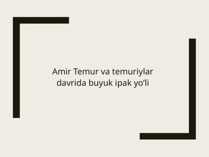 Amir Temur va temuriylar davrida buyuk ipak yo‘li