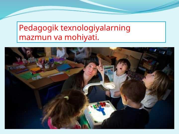 Pedagogik texnologiyalarning mazmun va mohiyati.
