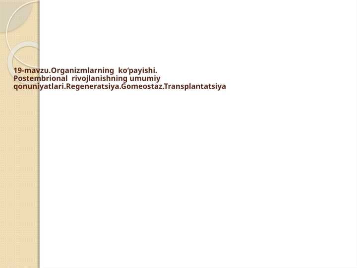 Organizmlarning  ko‘payishi. Postembrional  rivojlanishning umumiy qonuniyatlari.Regeneratsiya.Gomeostaz.Transplantatsiya